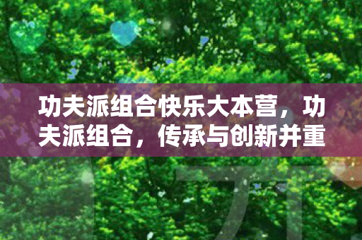 功夫派组合快乐大本营，功夫派组合，传承与创新并重的武侠精神