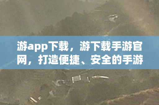 游app下载,游下载手游官网,打造便捷、安全的手游下载体验 游app下载,游下载手游官网,打造便捷、安全的手游下载体验