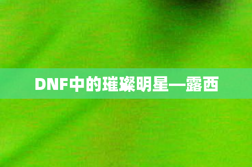 DNF中的璀璨明星—露西 DNF中的璀璨明星—露西