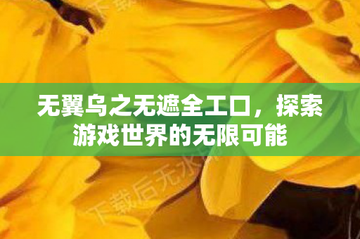 无翼乌之无遮全工口,探索游戏世界的无限可能 无翼乌之无遮全工口,探索游戏世界的无限可能
