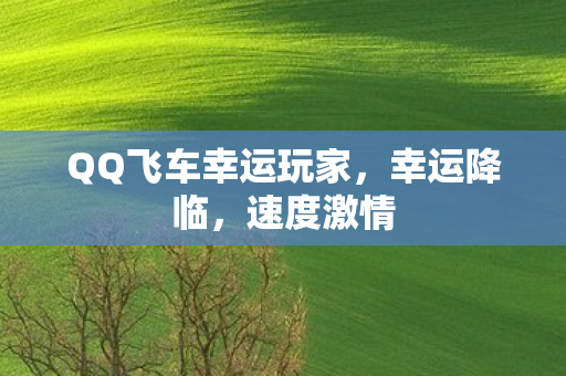 QQ飞车幸运玩家,幸运降临,速度激情 QQ飞车幸运玩家,幸运降临,速度激情