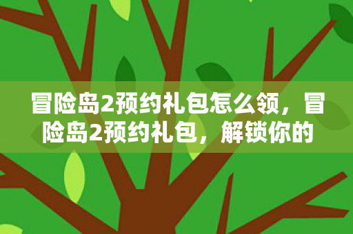 冒险岛2预约礼包怎么领,冒险岛2预约礼包,解锁你的冒险之旅 冒险岛2预约礼包怎么领,冒险岛2预约礼包,解锁你的冒险之旅