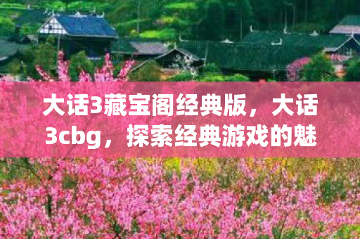 大话3藏宝阁经典版，大话3cbg，探索经典游戏的魅力与传承