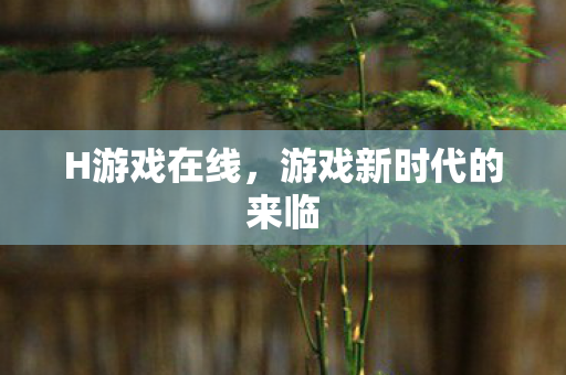 H游戏在线,游戏新时代的来临 H游戏在线,游戏新时代的来临