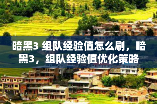 暗黑3 组队经验值怎么刷,暗黑3,组队经验值优化策略 暗黑3 组队经验值怎么刷,暗黑3,组队经验值优化策略