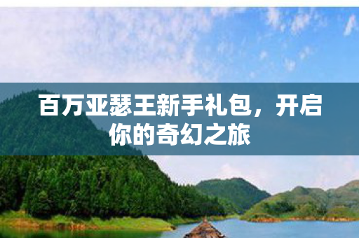 百万亚瑟王新手礼包,开启你的奇幻之旅 百万亚瑟王新手礼包,开启你的奇幻之旅