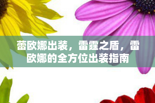 蕾欧娜出装,雷霆之盾,雷欧娜的全方位出装指南 蕾欧娜出装,雷霆之盾,雷欧娜的全方位出装指南