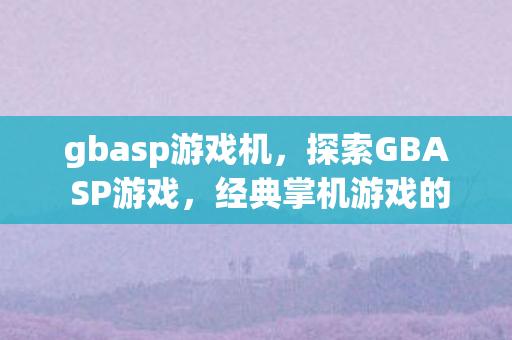 gbasp游戏机,探索GBA SP游戏,经典掌机游戏的回忆与传承 gbasp游戏机,探索GBA SP游戏,经典掌机游戏的回忆与传承