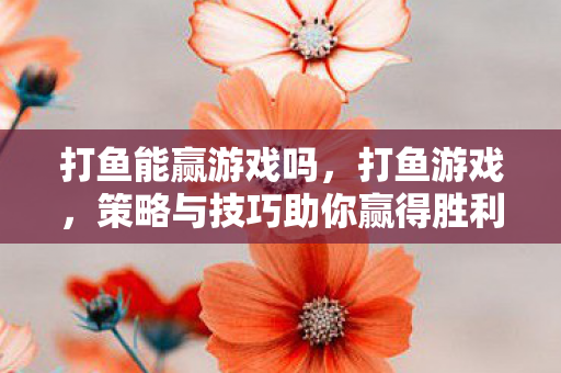 打鱼能赢游戏吗,打鱼游戏,策略与技巧助你赢得胜利 打鱼能赢游戏吗,打鱼游戏,策略与技巧助你赢得胜利