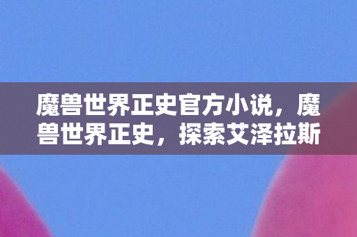 魔兽世界正史官方小说,魔兽世界正史,探索艾泽拉斯的传奇故事 魔兽世界正史官方小说,魔兽世界正史,探索艾泽拉斯的传奇故事