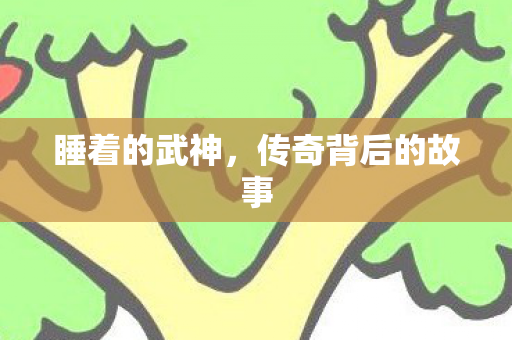 睡着的武神,传奇背后的故事 睡着的武神,传奇背后的故事