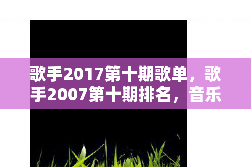 歌手2017第十期歌单,歌手2007第十期排名,音乐舞台上的璀璨星光 歌手2017第十期歌单,歌手2007第十期排名,音乐舞台上的璀璨星光