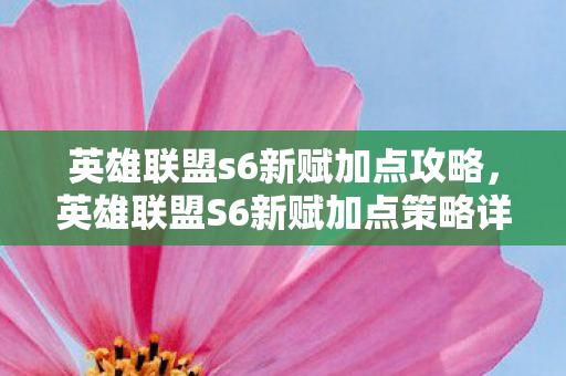英雄联盟s6新赋加点攻略,英雄联盟S6新赋加点策略详解 英雄联盟s6新赋加点攻略,英雄联盟S6新赋加点策略详解