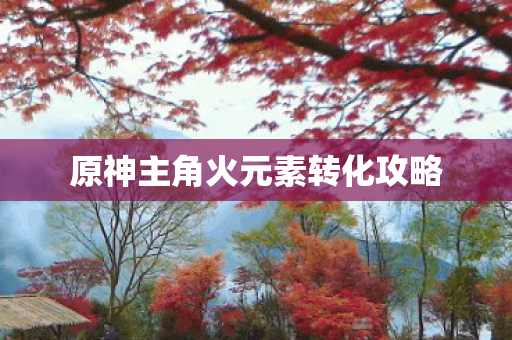 原神主角火元素转化攻略 原神主角火元素转化攻略