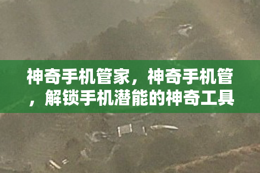 神奇手机管家,神奇手机管,解锁手机潜能的神奇工具 神奇手机管家,神奇手机管,解锁手机潜能的神奇工具