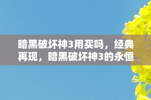暗黑破坏神3用买吗,经典再现,暗黑破坏神3的永恒魅力 暗黑破坏神3用买吗,经典再现,暗黑破坏神3的永恒魅力