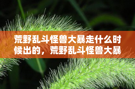 荒野乱斗怪兽大暴走什么时候出的,荒野乱斗怪兽大暴走,一场虚拟世界的冒险盛宴 荒野乱斗怪兽大暴走什么时候出的,荒野乱斗怪兽大暴走,一场虚拟世界的冒险盛宴