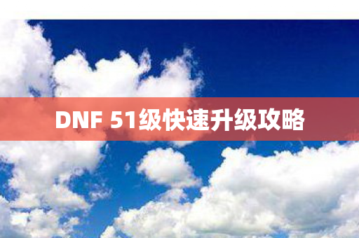 DNF 51级快速升级攻略 DNF 51级快速升级攻略
