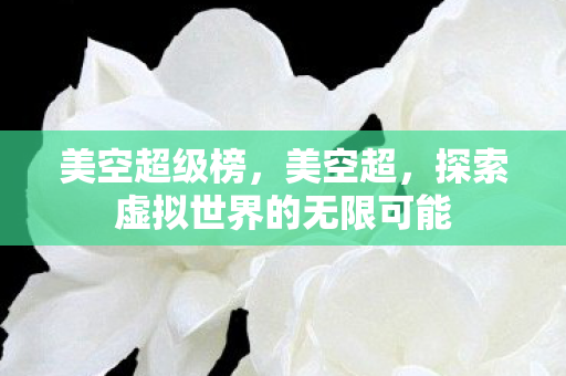 美空超级榜,美空超,探索虚拟世界的无限可能 美空超级榜,美空超,探索虚拟世界的无限可能