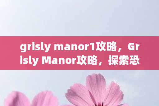grisly manor1攻略,Grisly Manor攻略,探索恐怖庄园的解谜之旅 grisly manor1攻略,Grisly Manor攻略,探索恐怖庄园的解谜之旅