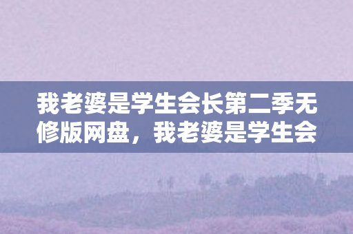 我老婆是学生会长第二季无修版网盘,我老婆是学生会长第二季,无修度云,解锁更多精彩剧情 我老婆是学生会长第二季无修版网盘,我老婆是学生会长第二季,无修度云,解锁更多精彩剧情