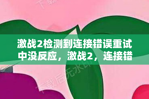 激战2检测到连接错误重试中没反应,激战2,连接错误与重试的艺术 激战2检测到连接错误重试中没反应,激战2,连接错误与重试的艺术