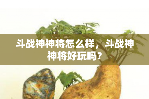 斗战神神将怎么样,斗战神神将好玩吗? 斗战神神将怎么样,斗战神神将好玩吗?