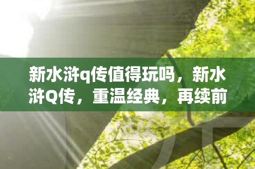 新水浒q传值得玩吗，新水浒Q传，重温经典，再续前缘