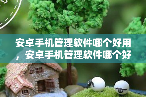 安卓手机管理软件哪个好用,安卓手机管理软件哪个好,全面解析与推荐 安卓手机管理软件哪个好用,安卓手机管理软件哪个好,全面解析与推荐