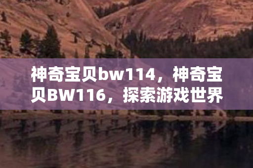 神奇宝贝bw114,神奇宝贝BW116,探索游戏世界的奇妙之旅 神奇宝贝bw114,神奇宝贝BW116,探索游戏世界的奇妙之旅