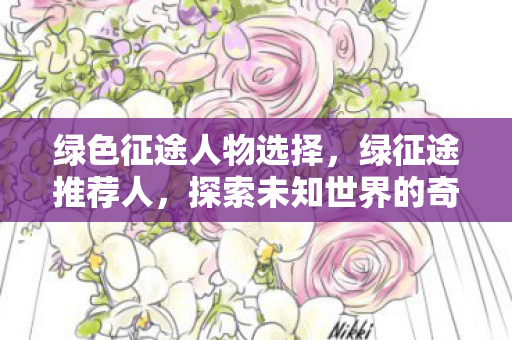 绿色征途人物选择，绿征途推荐人，探索未知世界的奇妙之旅