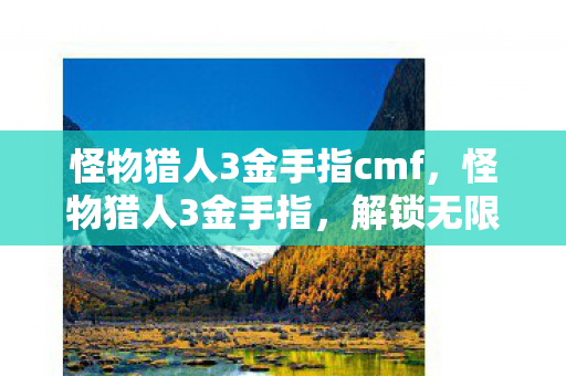 怪物猎人3金手指cmf，怪物猎人3金手指，解锁无限可能的冒险之旅
