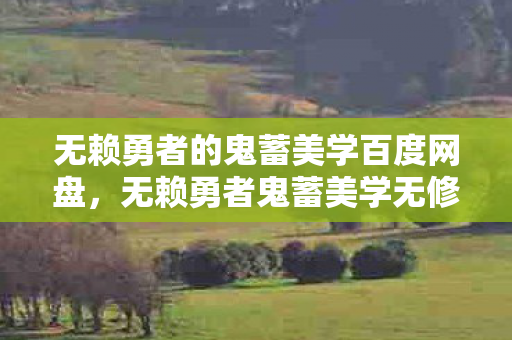 无赖勇者的鬼蓄美学百度网盘,无赖勇者鬼蓄美学无修版,探索游戏世界的独特美学 无赖勇者的鬼蓄美学百度网盘,无赖勇者鬼蓄美学无修版,探索游戏世界的独特美学