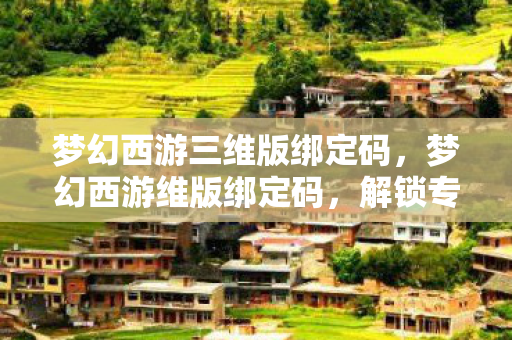梦幻西游三维版绑定码,梦幻西游维版绑定码,解锁专属福利,畅游西游世界 梦幻西游三维版绑定码,梦幻西游维版绑定码,解锁专属福利,畅游西游世界