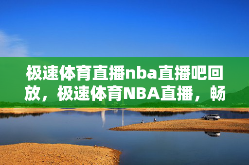 极速体育直播nba直播吧回放,极速体育NBA直播,畅享NBA赛事的绝佳选择 极速体育直播nba直播吧回放,极速体育NBA直播,畅享NBA赛事的绝佳选择