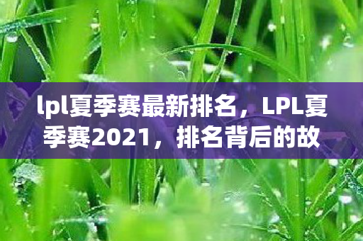 lpl夏季赛最新排名，LPL夏季赛2021，排名背后的故事与影响