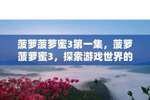 菠萝菠萝蜜3第一集，菠萝菠萝蜜3，探索游戏世界的奇妙之旅