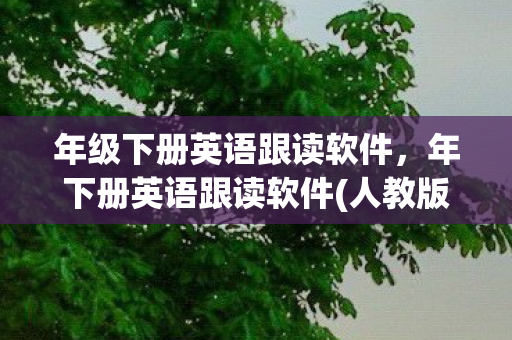 年级下册英语跟读软件，年下册英语跟读软件(人教版)提升英语学习效率的智能工具