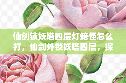 仙剑锁妖塔四层灯笼怪怎么打,仙剑外锁妖塔四层,探索未知的挑战与奇遇 仙剑锁妖塔四层灯笼怪怎么打,仙剑外锁妖塔四层,探索未知的挑战与奇遇