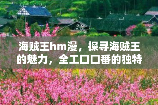 海贼王hm漫,探寻海贼王的魅力,全工囗囗番的独特之处 海贼王hm漫,探寻海贼王的魅力,全工囗囗番的独特之处