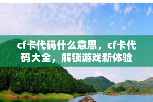 cf卡代码什么意思，cf卡代码大全，解锁游戏新体验