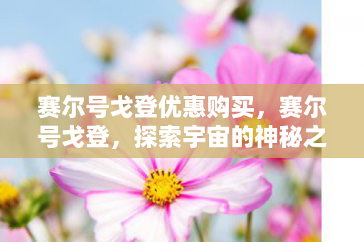 赛尔号戈登优惠购买,赛尔号戈登,探索宇宙的神秘之旅 赛尔号戈登优惠购买,赛尔号戈登,探索宇宙的神秘之旅
