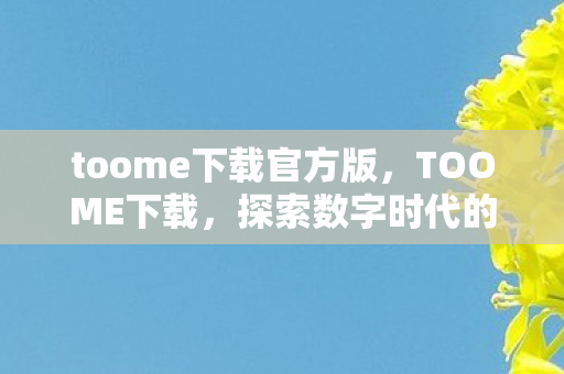 toome下载官方版,TOOME下载,探索数字时代的便捷与无限可能 toome下载官方版,TOOME下载,探索数字时代的便捷与无限可能