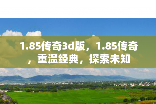 1.85传奇3d版,1.85传奇,重温经典,探索未知 1.85传奇3d版,1.85传奇,重温经典,探索未知