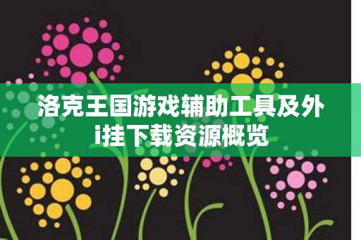 洛克王国游戏辅助工具及外i挂下载资源概览 洛克王国游戏辅助工具及外i挂下载资源概览