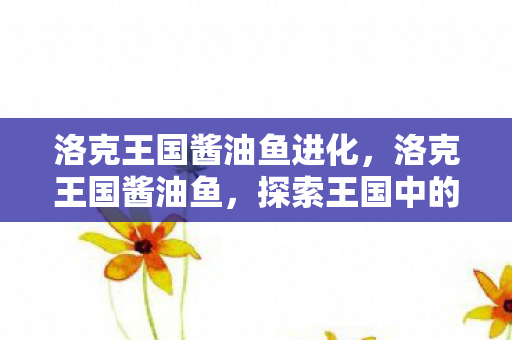 洛克王国酱油鱼进化,洛克王国酱油鱼,探索王国中的美味佳肴 洛克王国酱油鱼进化,洛克王国酱油鱼,探索王国中的美味佳肴