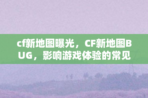 cf新地图曝光,CF新地图BUG,影响游戏体验的常见问题及解决方案 cf新地图曝光,CF新地图BUG,影响游戏体验的常见问题及解决方案
