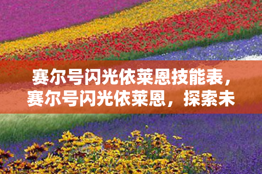 赛尔号闪光依莱恩技能表,赛尔号闪光依莱恩,探索未知世界的奇妙之旅 赛尔号闪光依莱恩技能表,赛尔号闪光依莱恩,探索未知世界的奇妙之旅