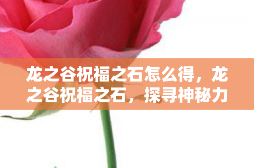 龙之谷祝福之石怎么得，龙之谷祝福之石，探寻神秘力量的起源
