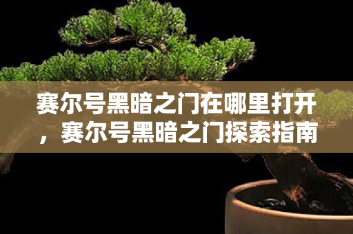 赛尔号黑暗之门在哪里打开，赛尔号黑暗之门探索指南，揭秘未知领域的神秘入口